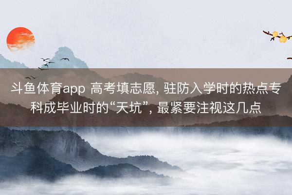 斗鱼体育app 高考填志愿, 驻防入学时的热点专科成毕业时的“天坑”, 最紧要注视这几点