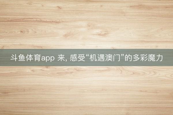 斗鱼体育app 来， 感受“机遇澳门”的多彩魔力