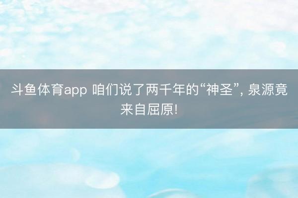 斗鱼体育app 咱们说了两千年的“神圣”， 泉源竟来自屈原!