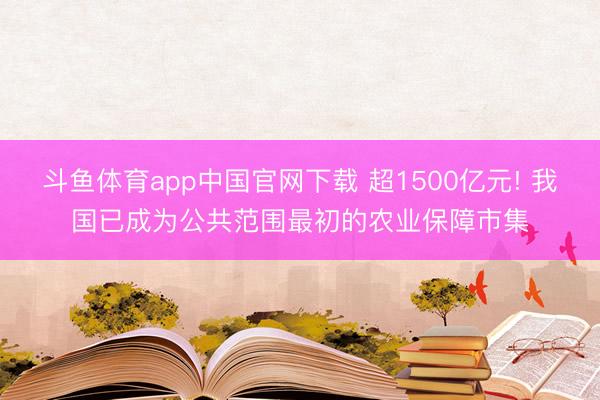 斗鱼体育app中国官网下载 超1500亿元! 我国已成为公共范围最初的农业保障市集