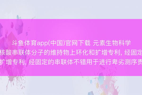 斗鱼体育app(中国)官网下载 元素生物科学肯求用于生成经固定的核酸串联体分子的维持物上环化和扩增专利， 经固定的串联体不错用于进行卑劣测序责任经由