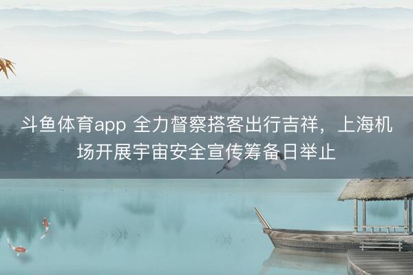 斗鱼体育app 全力督察搭客出行吉祥，上海机场开展宇宙安全宣传筹备日举止