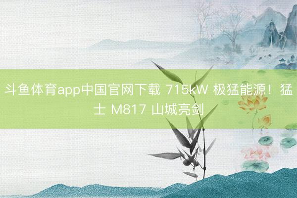 斗鱼体育app中国官网下载 715kW 极猛能源！猛士 M817 山城亮剑