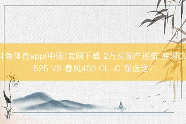 斗鱼体育app(中国)官网下载 2万买国产巡航 疲塌CU525 VS 春风450 CL-C 你选谁？