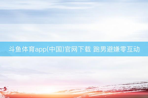斗鱼体育app(中国)官网下载 跑男避嫌零互动