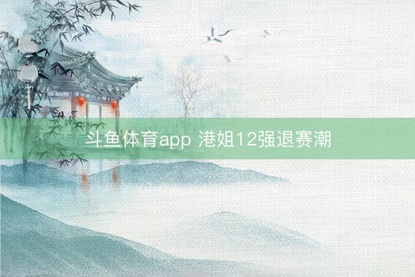 斗鱼体育app 港姐12强退赛潮