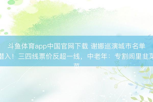 斗鱼体育app中国官网下载 谢娜巡演城市名单潜入！三四线票价反超一线，中老年：专割闾里韭菜